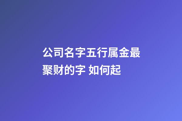 公司名字五行属金最聚财的字 如何起-第1张-公司起名-玄机派